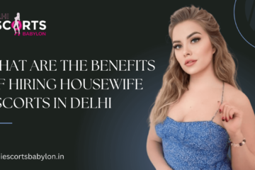 What are the Benefits of Hiring Housewife Escorts in Delhi