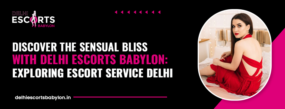 Discover the Sensual Bliss with Delhi Escorts Babylon Exploring Escort Service Delhi