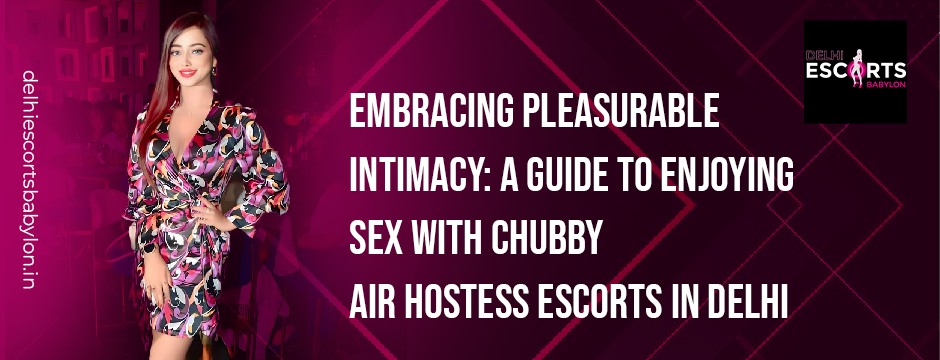 Embracing Pleasurable Intimacy_ A Guide to Enjoying Sex with Chubby Air Hostess Escorts in Delhi