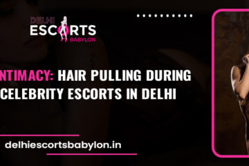 Enhancing Intimacy Hair Pulling During Sex with Celebrity Escorts in Delhi