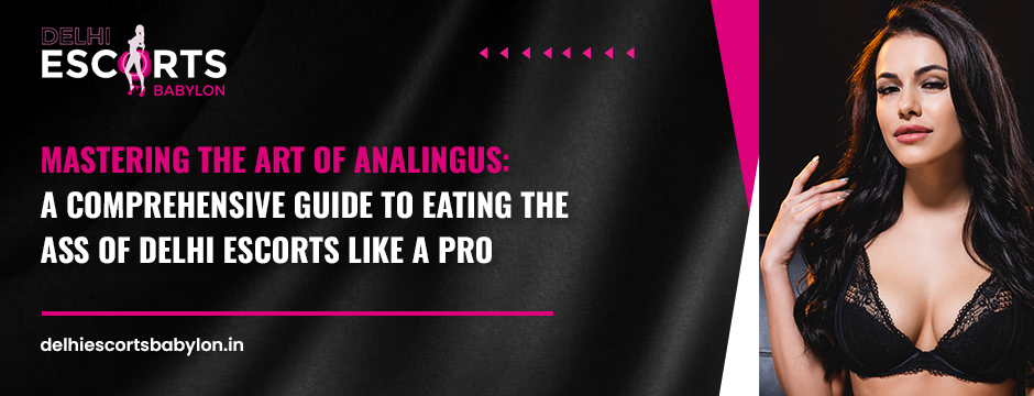 Mastering the Art of Analingus A Comprehensive Guide to Eating the Ass of Delhi Escorts Like a Pro