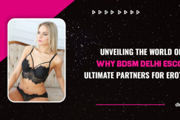 Unveiling the World of Sensual Bliss: Why BDSM Delhi Escorts Are Your Ultimate Partners for Erotic Exploration