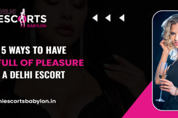 Best 5 Ways to Have a Time full of pleasure with a Delhi Escort