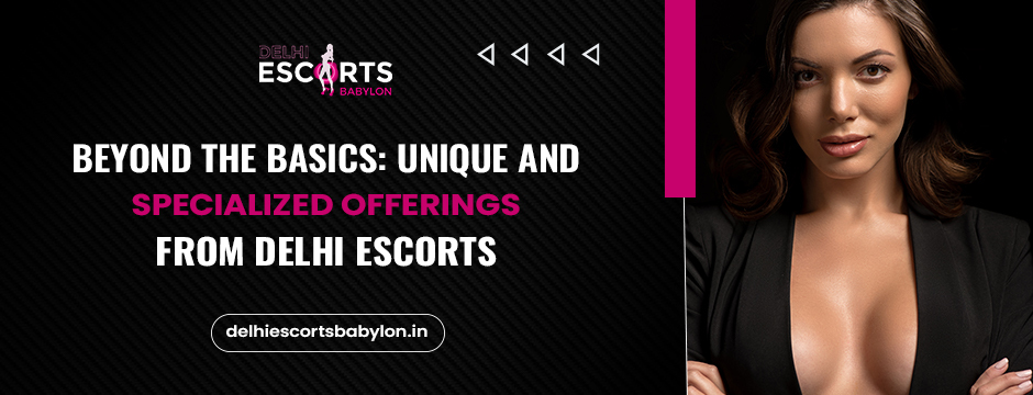 Beyond the Basics_ Unique and Specialized Offerings from Delhi Escorts