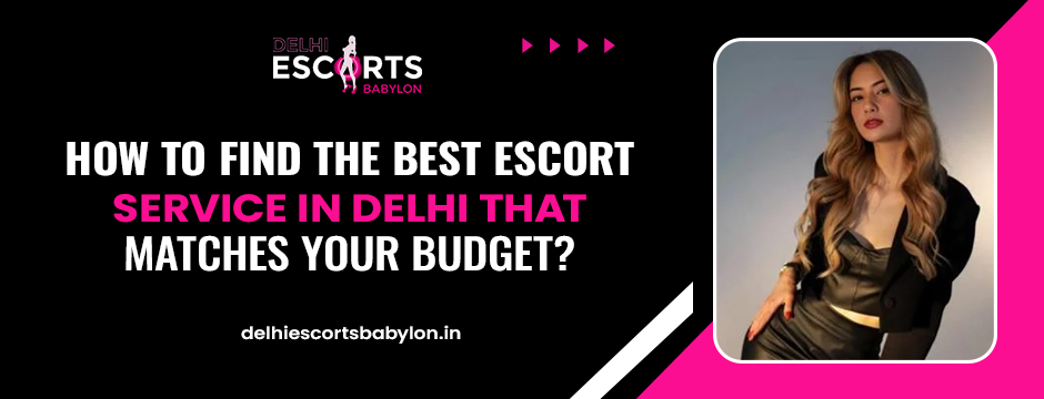 How to Find the Best Escort Service in Delhi that Matches Your Budget