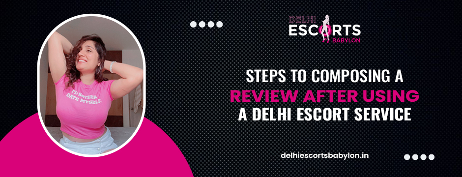 Steps to Composing a Review After Using a Delhi Escort Service