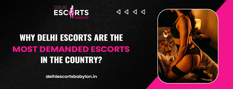 Why Delhi Escorts are the most demanded escorts in the Country