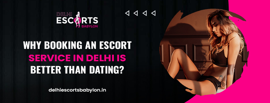 Why booking an escort service in Delhi is better than dating