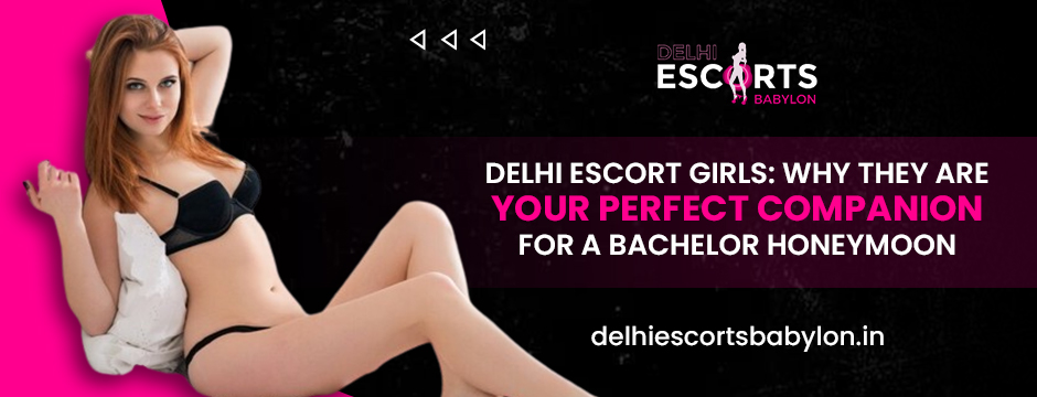 Delhi Escort Girls_ Why They Are Your Perfect Companion for a Bachelor Honeymoon