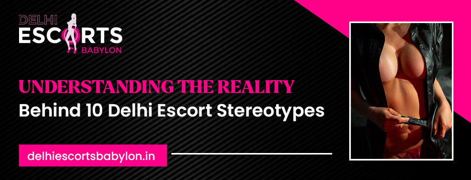 Understanding the Reality Behind 10 Delhi Escort Stereotypes