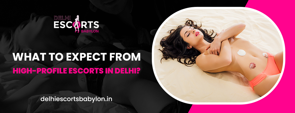 What to Expect from High-Profile Escorts in Delhi