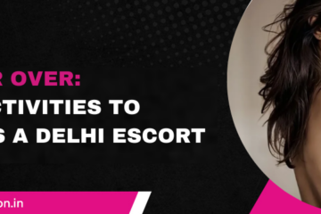 Win Her Over Best Activities to Impress a Delhi Escort