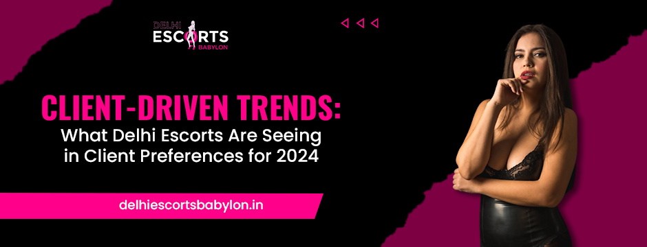 Client-Driven Trends_ What Delhi Escorts Are Seeing in Client Preferences for 2024