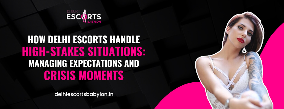 How Delhi Escorts Handle High-Stakes Situations_ Managing Expectations and Crisis Moments