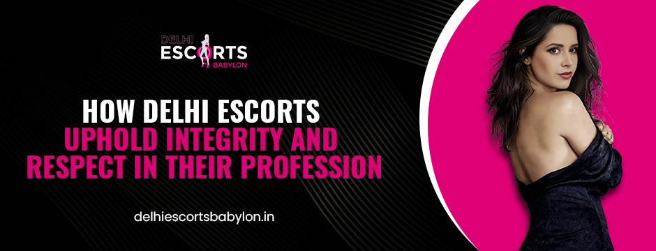 How Delhi Escorts Uphold Integrity and Respect in Their Profession