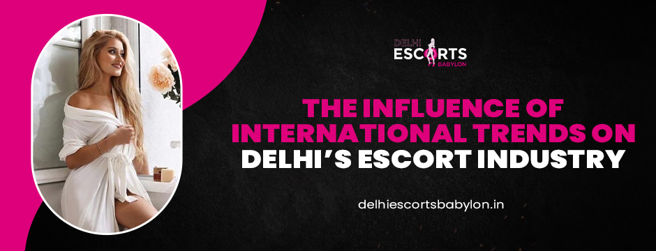 The Influence of International Trends on Delhi’s Escort Industry