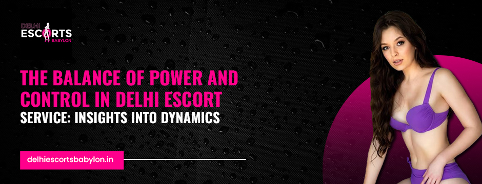 The Balance of Power and Control in Delhi Escort Service_ Insights into Dynamics