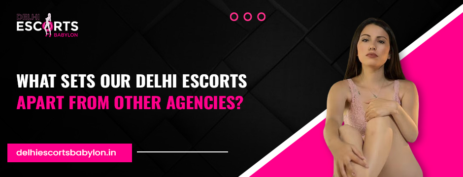 What Sets Our Delhi Escorts Apart from Other Agencies_