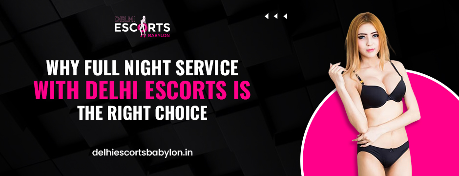 Why Full Night Service with Delhi Escorts is the Right Choice