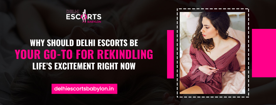 Why Should Delhi Escorts Be Your Go-To for Rekindling Life’s Excitement Right Now