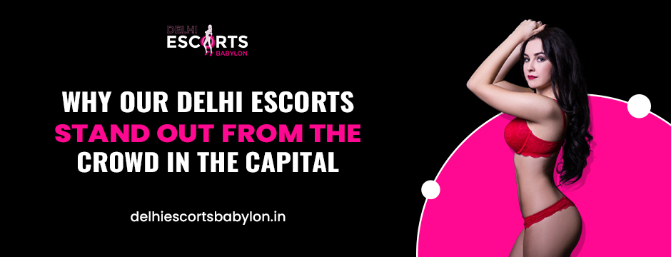 Why Our Delhi Escorts Stand Out from the Crowd in the Capital